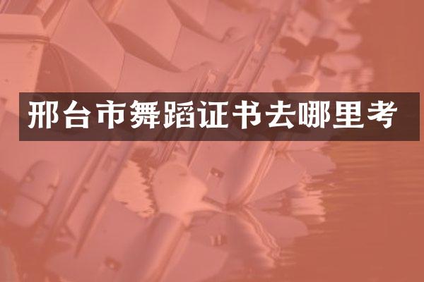 邢台市舞蹈证书去哪里考