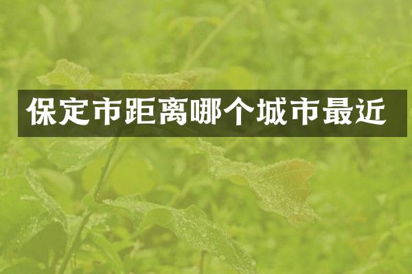 保定市距离哪个城市最近