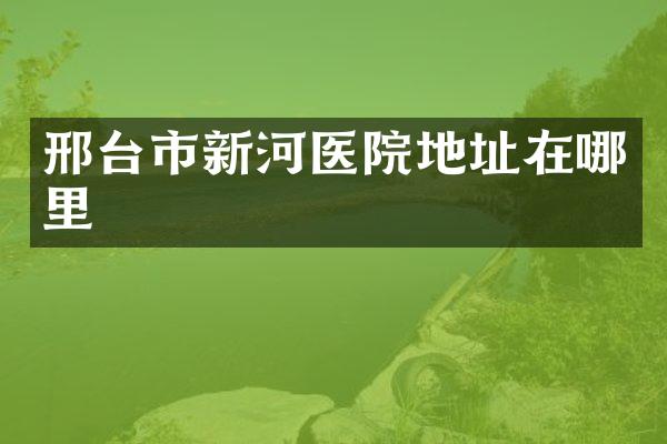 邢台市新河医院地址在哪里