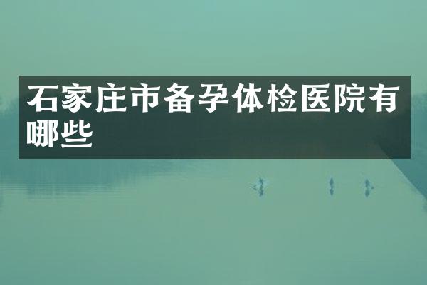 石家庄市备孕体检医院有哪些