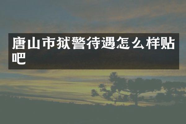 唐山市狱警待遇怎么样贴吧