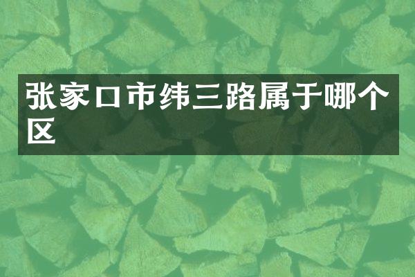 张家口市纬三路属于哪个区