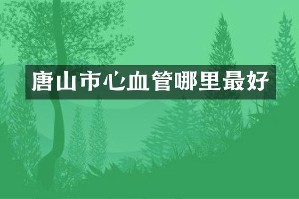唐山市心血管哪里最好