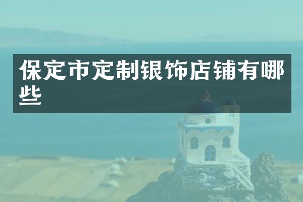 保定市定制银饰店铺有哪些