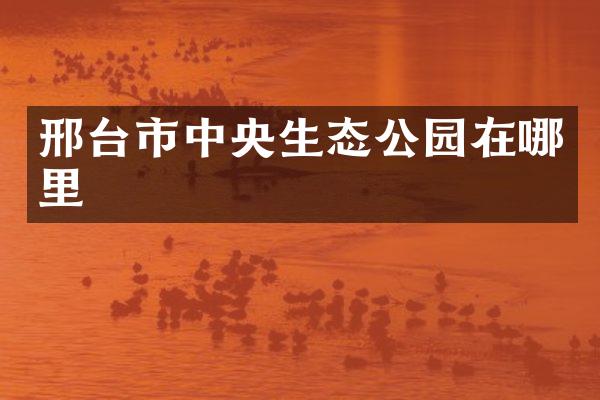 邢台市中央生态公园在哪里