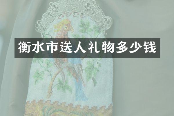 衡水市送人礼物多少钱