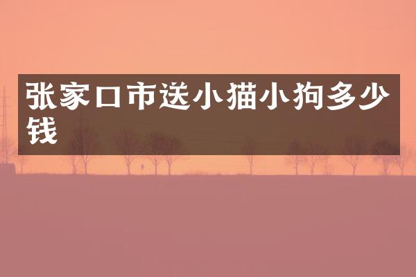 张家口市送小猫小狗多少钱