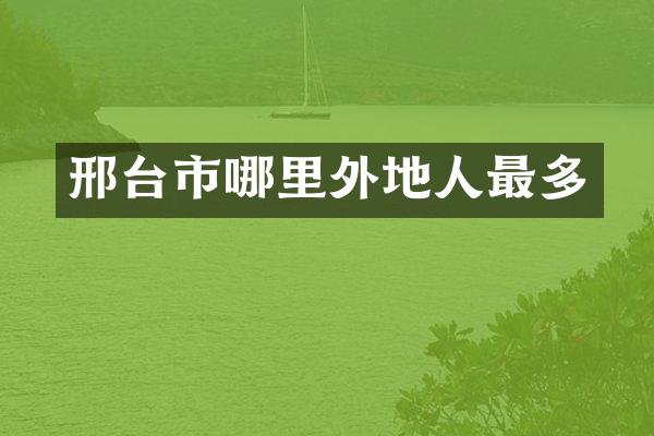 邢台市哪里外地人最多