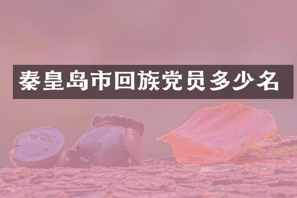 秦皇岛市回族党员多少名