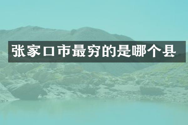 张家口市最穷的是哪个县