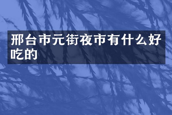 邢台市元街夜市有什么好吃的