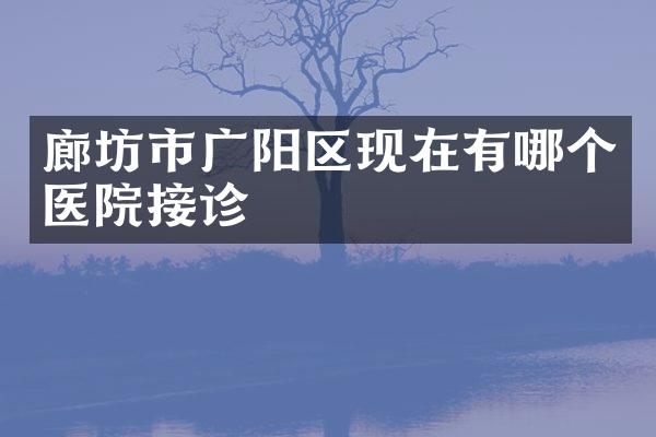 廊坊市广阳区现在有哪个医院接诊
