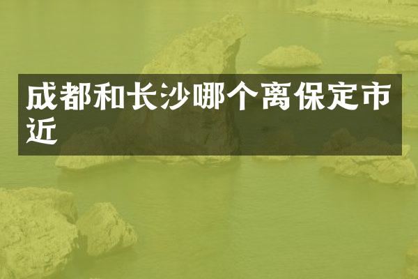 成都和长沙哪个离保定市近
