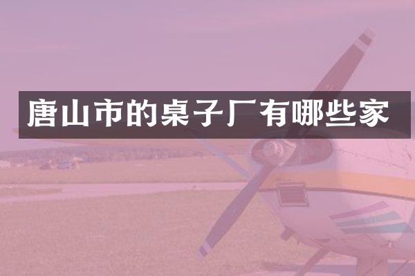 唐山市的桌子厂有哪些家
