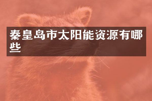 秦皇岛市太阳能资源有哪些