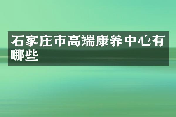 石家庄市高端康养中心有哪些