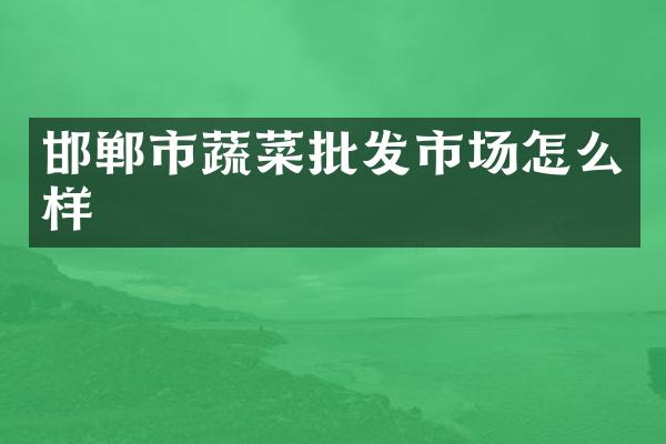 邯郸市蔬菜批发市场怎么样