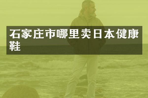石家庄市哪里卖日本健康鞋
