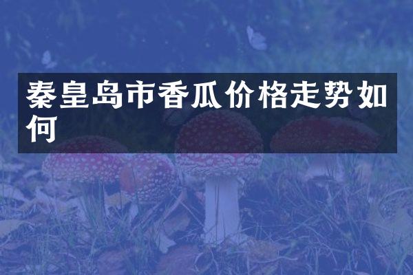 秦皇岛市香瓜价格走势如何