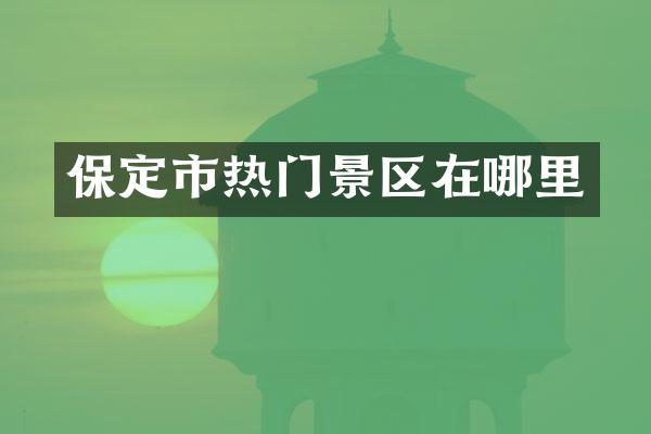 保定市热门景区在哪里