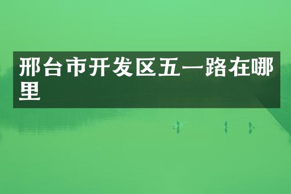 邢台市开发区五一路在哪里