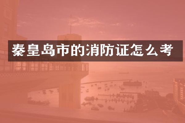 秦皇岛市的消防证怎么考
