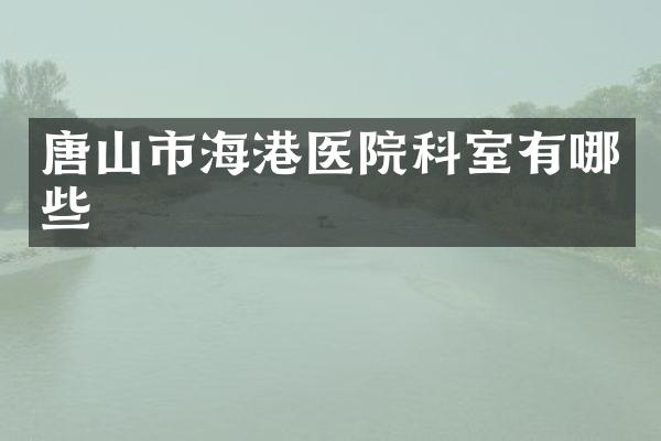 唐山市海港医院科室有哪些