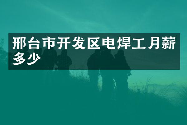 邢台市开发区电焊工月薪多少