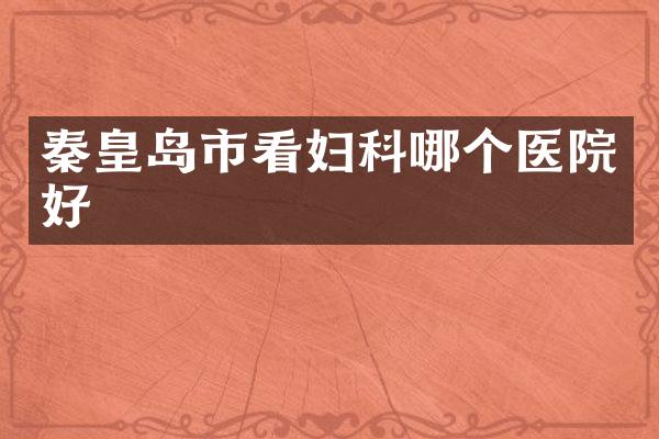 秦皇岛市看妇科哪个医院好