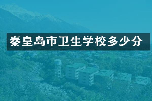 秦皇岛市卫生学校多少分
