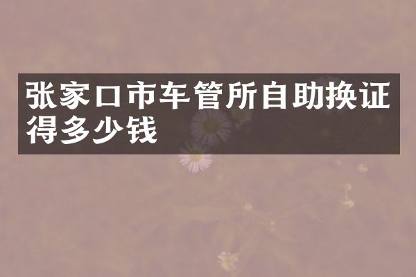 张家口市车管所自助换证得多少钱