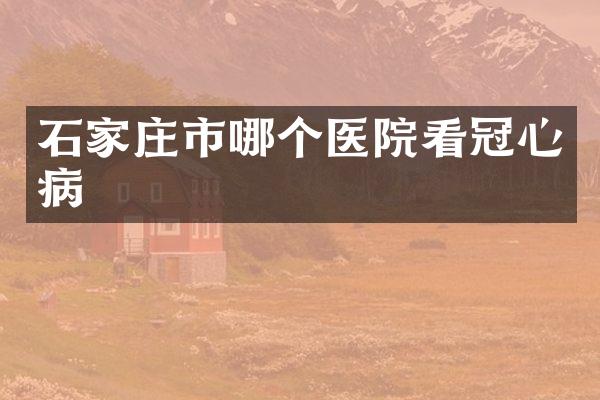 石家庄市哪个医院看冠心病