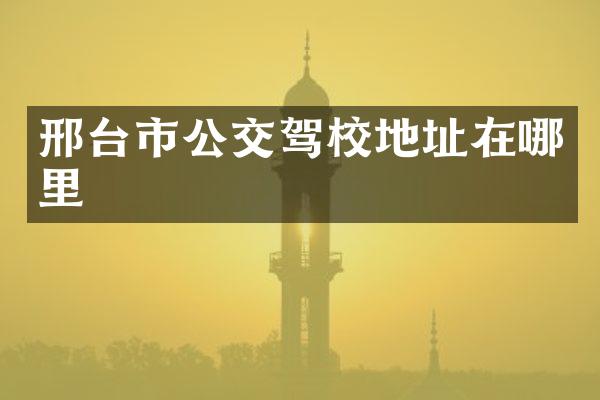 邢台市公交驾校地址在哪里