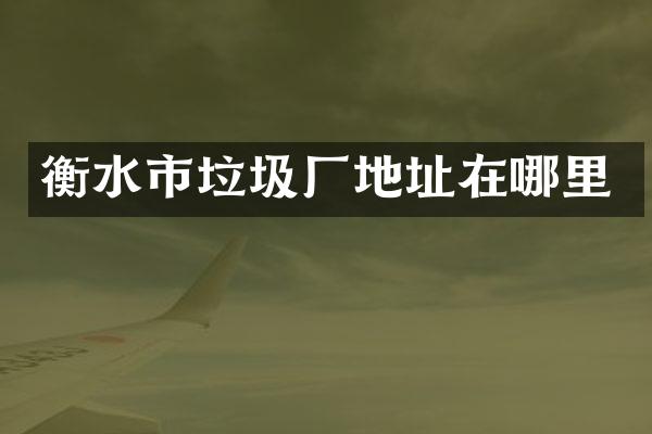 衡水市垃圾厂地址在哪里