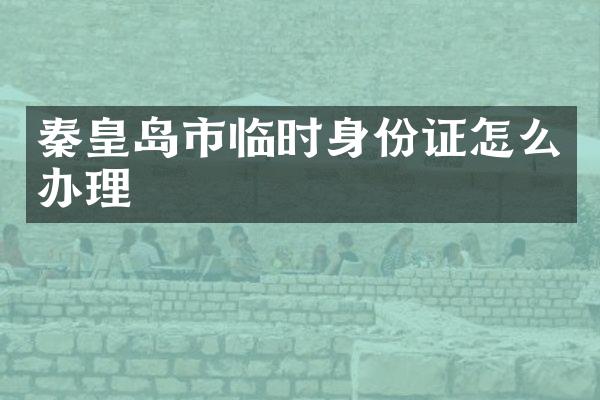 秦皇岛市临时身份证怎么办理