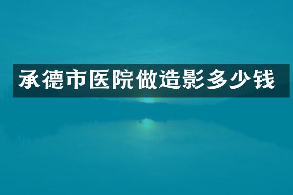 承德市医院做造影多少钱