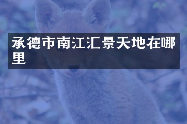 承德市南江汇景天地在哪里