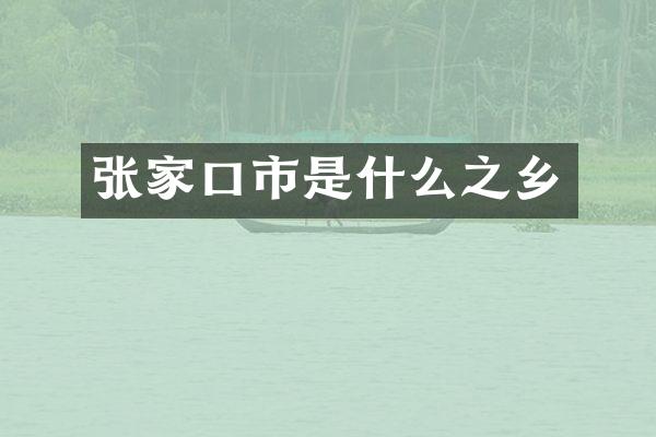 张家口市是什么之乡