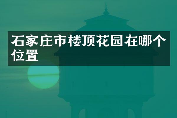 石家庄市楼顶花园在哪个位置