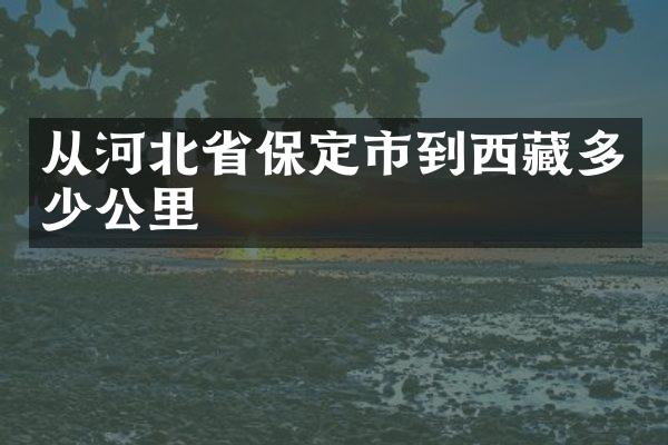 从河北省保定市到西藏多少公里