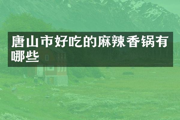 唐山市好吃的麻辣香锅有哪些