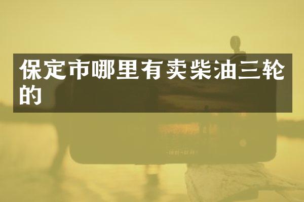 保定市哪里有卖柴油三轮的