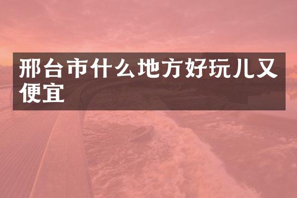 邢台市什么地方好玩儿又便宜