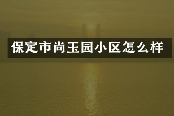 保定市尚玉园小区怎么样