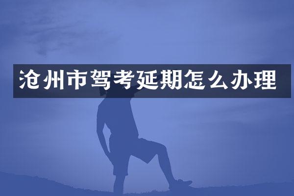 沧州市驾考延期怎么办理