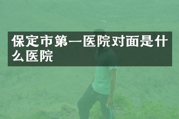 保定市第一医院对面是什么医院