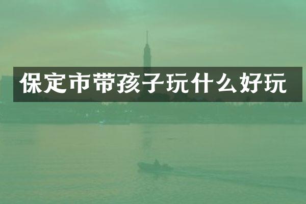 保定市带孩子玩什么好玩