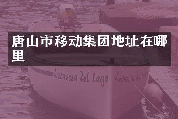 唐山市移动集团地址在哪里