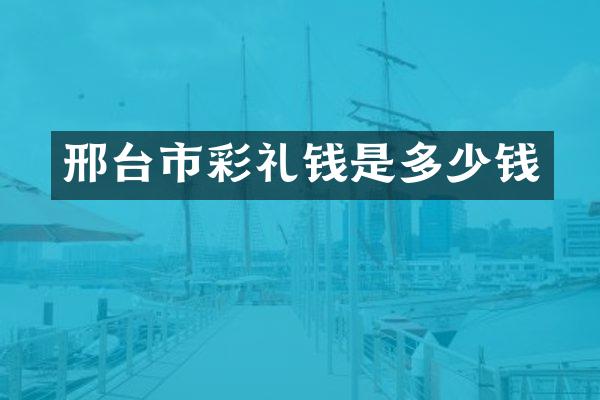 邢台市彩礼钱是多少钱