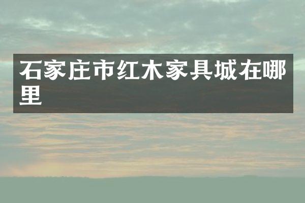 石家庄市红木家具城在哪里